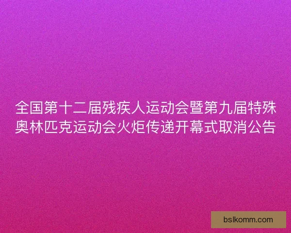 全国第十二届残疾人运动会暨第九届特殊奥林匹克运动会火炬传递开幕式取消公告