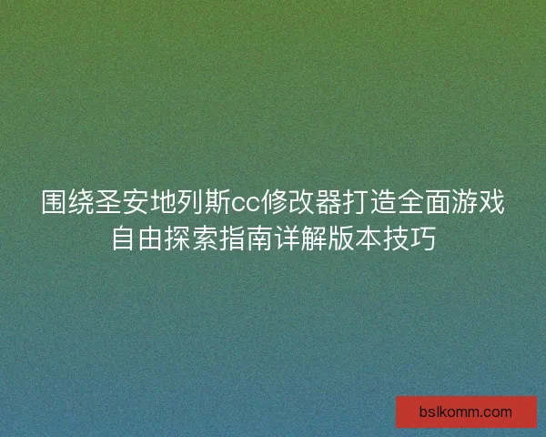 围绕圣安地列斯cc修改器打造全面游戏自由探索指南详解版本技巧