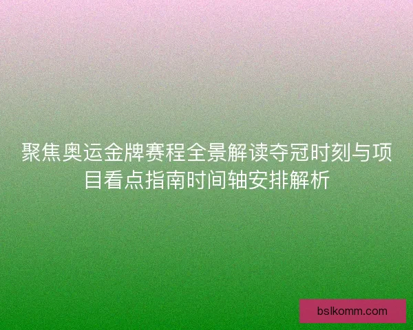 聚焦奥运金牌赛程全景解读夺冠时刻与项目看点指南时间轴安排解析