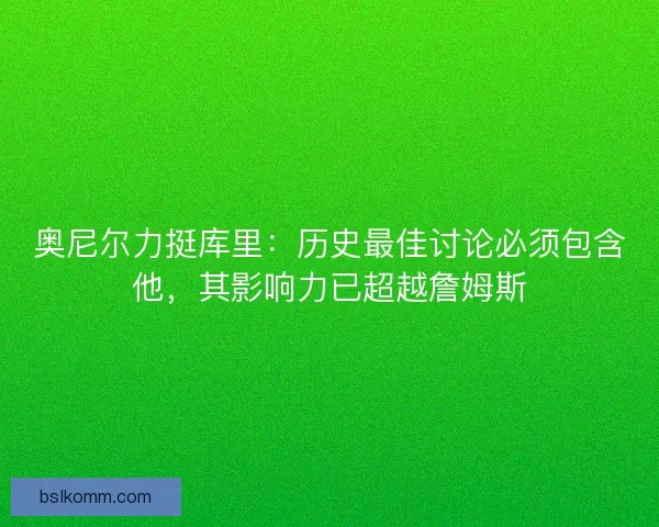 奥尼尔力挺库里：历史最佳讨论必须包含他，其影响力已超越詹姆斯