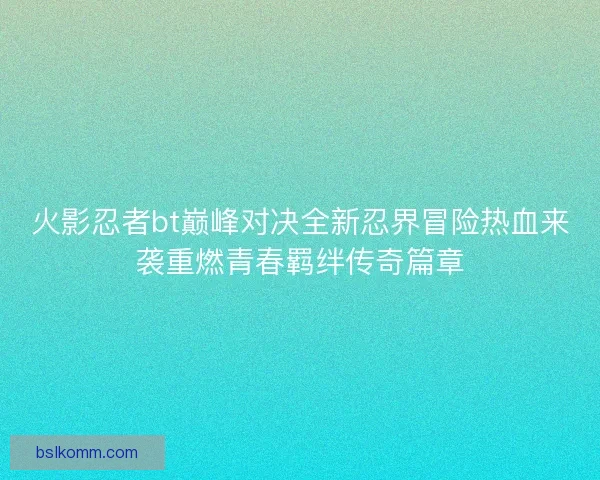 火影忍者bt巅峰对决全新忍界冒险热血来袭重燃青春羁绊传奇篇章