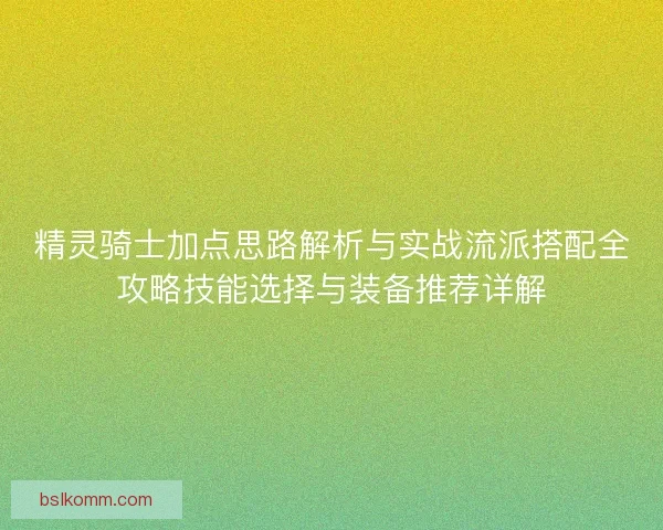 精灵骑士加点思路解析与实战流派搭配全攻略技能选择与装备推荐详解