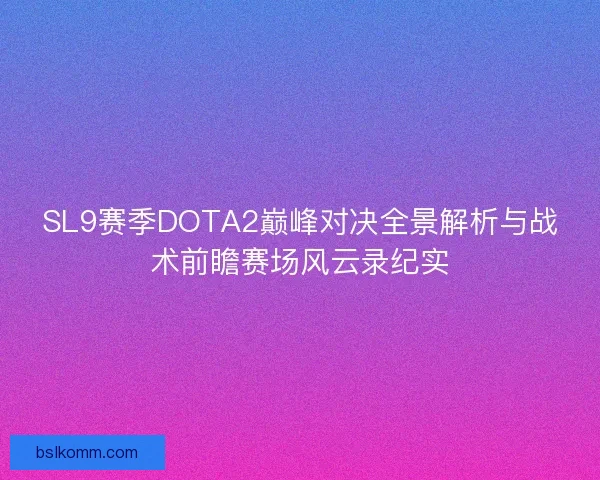 SL9赛季DOTA2巅峰对决全景解析与战术前瞻赛场风云录纪实