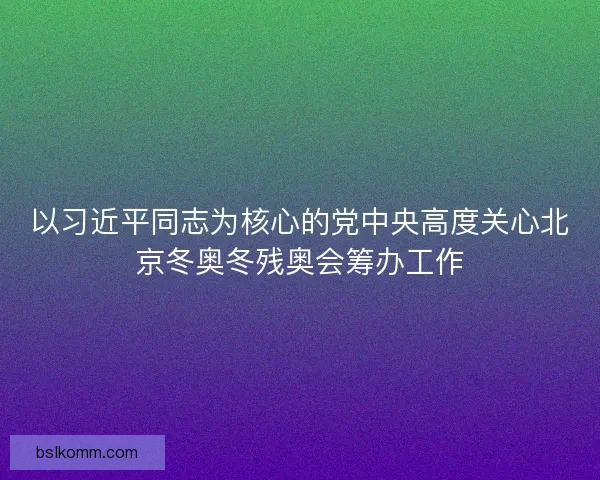 以习近平同志为核心的党中央高度关心北京冬奥冬残奥会筹办工作