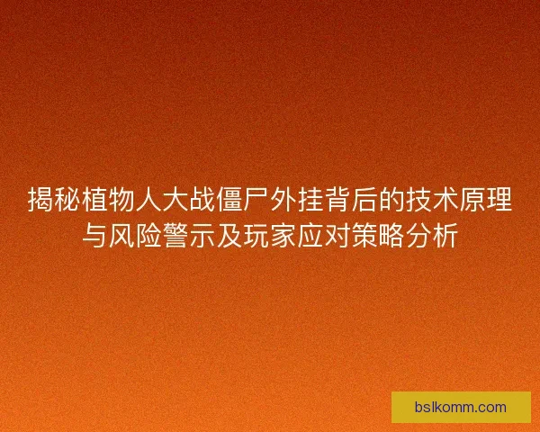 揭秘植物人大战僵尸外挂背后的技术原理与风险警示及玩家应对策略分析