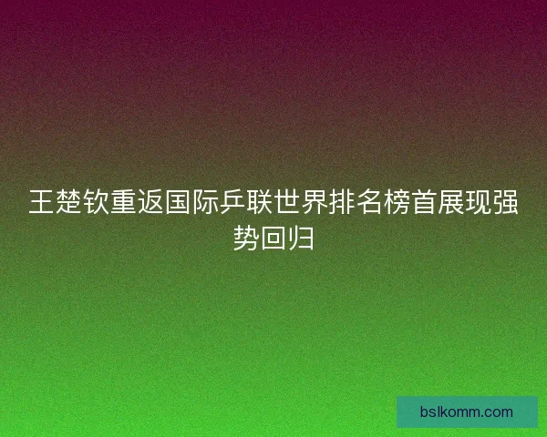 王楚钦重返国际乒联世界排名榜首展现强势回归