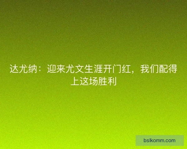 达尤纳：迎来尤文生涯开门红，我们配得上这场胜利