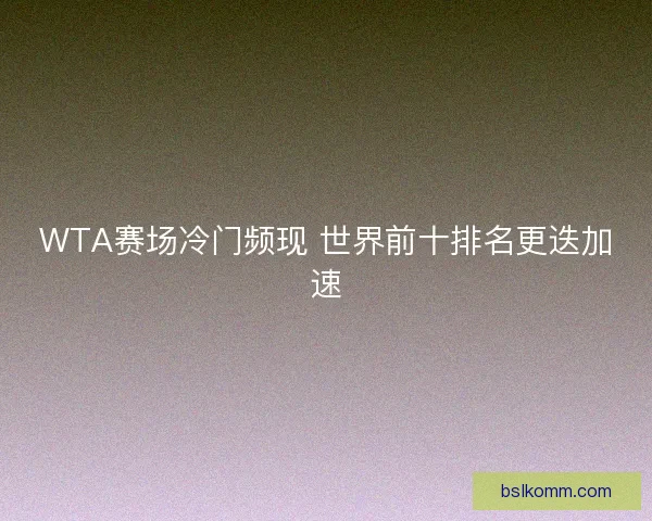 WTA赛场冷门频现 世界前十排名更迭加速