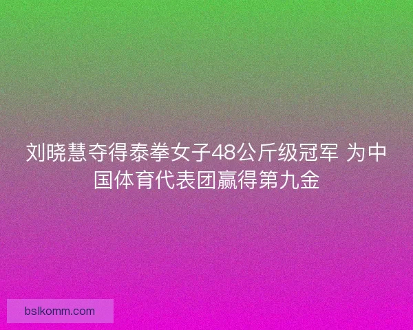 刘晓慧夺得泰拳女子48公斤级冠军 为中国体育代表团赢得第九金