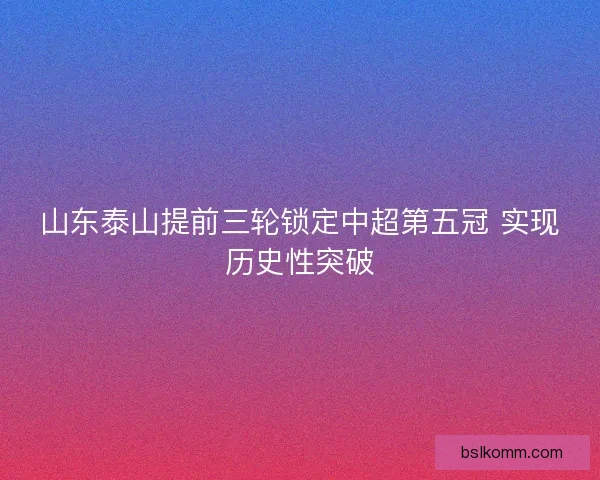 山东泰山提前三轮锁定中超第五冠 实现历史性突破