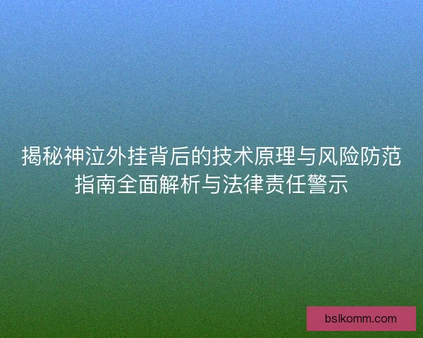 揭秘神泣外挂背后的技术原理与风险防范指南全面解析与法律责任警示