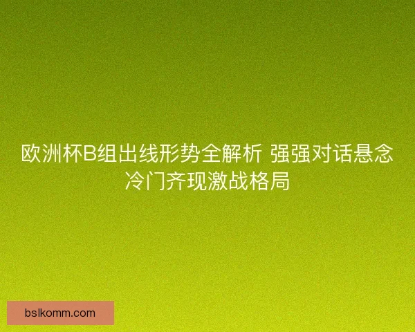 欧洲杯B组出线形势全解析 强强对话悬念冷门齐现激战格局