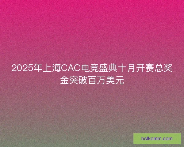 2025年上海CAC电竞盛典十月开赛总奖金突破百万美元