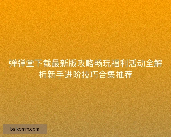 弹弹堂下载最新版攻略畅玩福利活动全解析新手进阶技巧合集推荐 弹弹堂下载最新版攻略畅玩福利活动全解析新手进阶技巧合集推荐