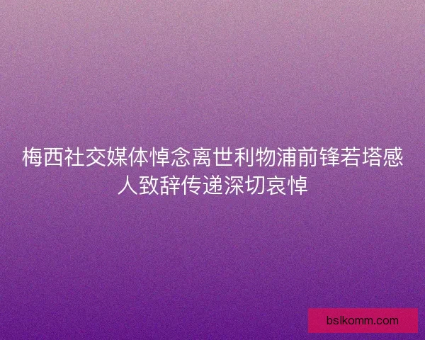 梅西社交媒体悼念离世利物浦前锋若塔感人致辞传递深切哀悼