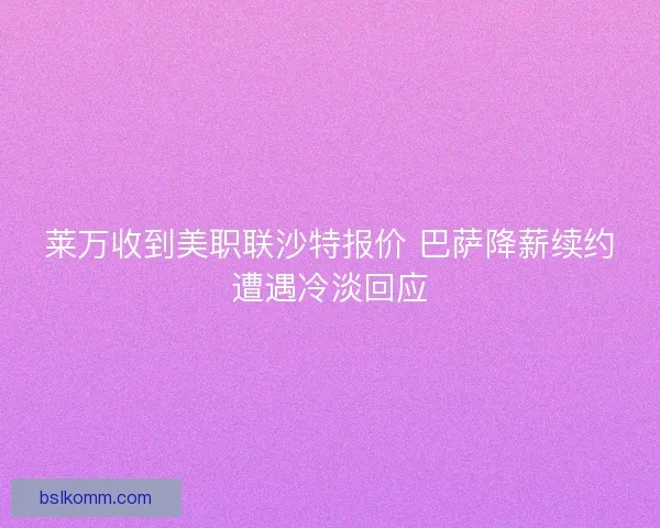 莱万收到美职联沙特报价 巴萨降薪续约遭遇冷淡回应