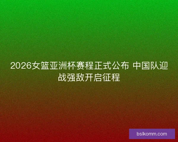 2026女篮亚洲杯赛程正式公布 中国队迎战强敌开启征程
