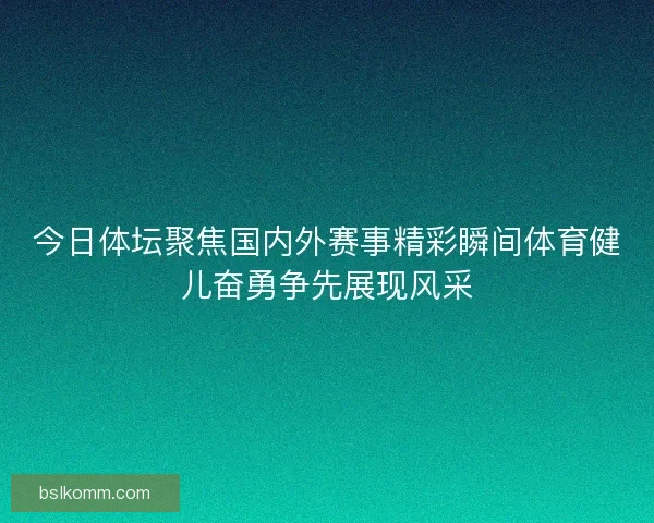 今日体坛聚焦国内外赛事精彩瞬间体育健儿奋勇争先展现风采