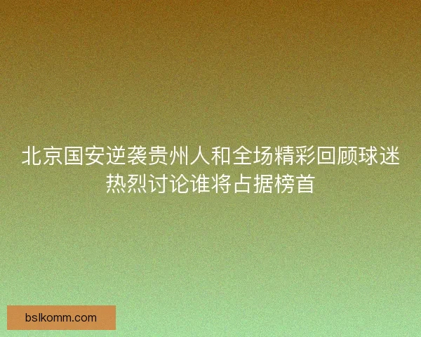北京国安逆袭贵州人和全场精彩回顾球迷热烈讨论谁将占据榜首