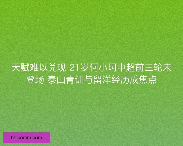 天赋难以兑现 21岁何小珂中超前三轮未登场 泰山青训与留洋经历成焦点