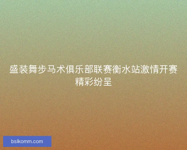 盛装舞步马术俱乐部联赛衡水站激情开赛精彩纷呈