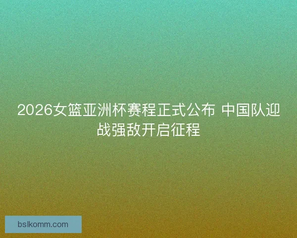 2026女篮亚洲杯赛程正式公布 中国队迎战强敌开启征程