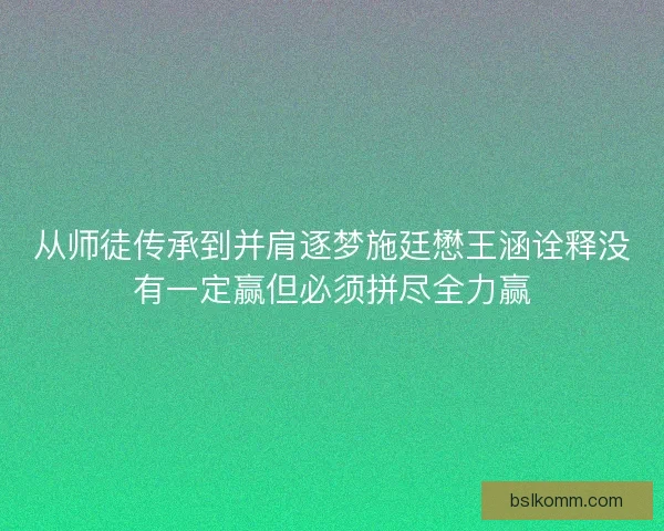 从师徒传承到并肩逐梦施廷懋王涵诠释没有一定赢但必须拼尽全力赢