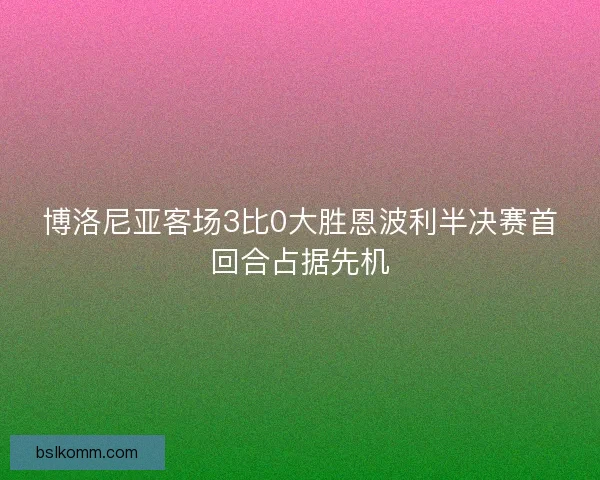 博洛尼亚客场3比0大胜恩波利半决赛首回合占据先机
