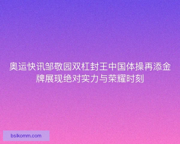 奥运快讯邹敬园双杠封王中国体操再添金牌展现绝对实力与荣耀时刻