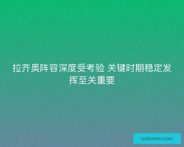 拉齐奥阵容深度受考验 关键时期稳定发挥至关重要