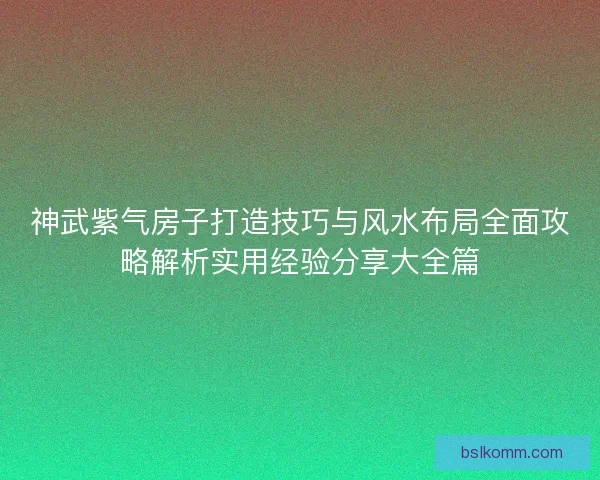 神武紫气房子打造技巧与风水布局全面攻略解析实用经验分享大全篇