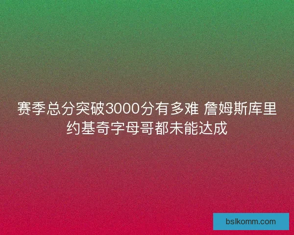赛季总分突破3000分有多难 詹姆斯库里约基奇字母哥都未能达成