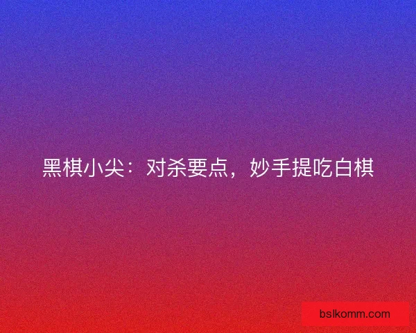黑棋小尖：对杀要点，妙手提吃白棋