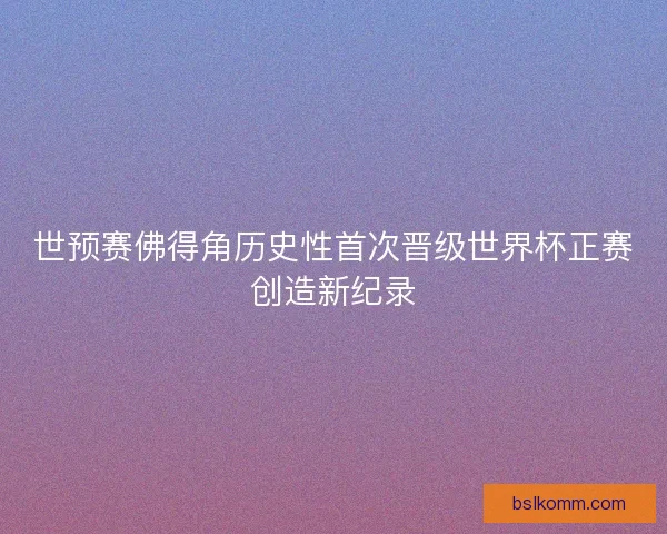 世预赛佛得角历史性首次晋级世界杯正赛创造新纪录