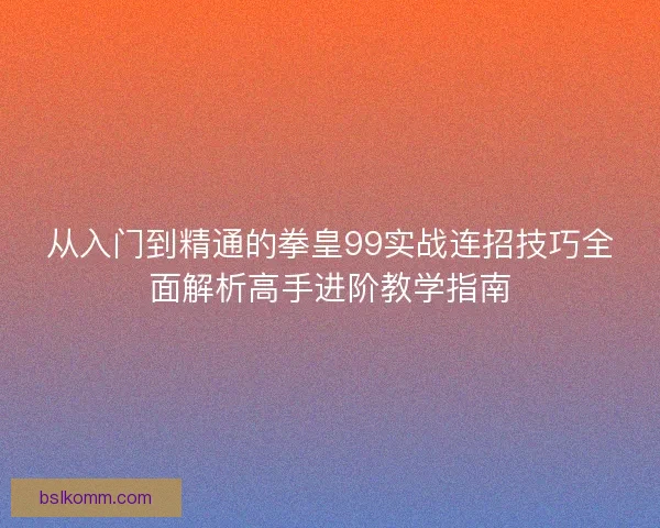 从入门到精通的拳皇99实战连招技巧全面解析高手进阶教学指南