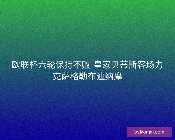 欧联杯六轮保持不败 皇家贝蒂斯客场力克萨格勒布迪纳摩