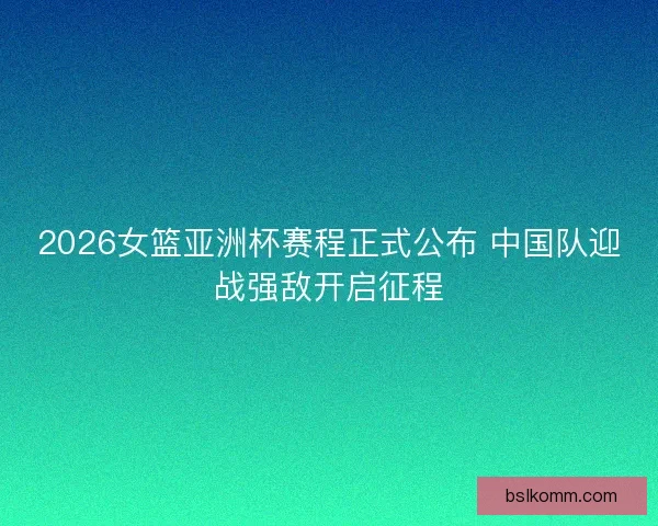 2026女篮亚洲杯赛程正式公布 中国队迎战强敌开启征程