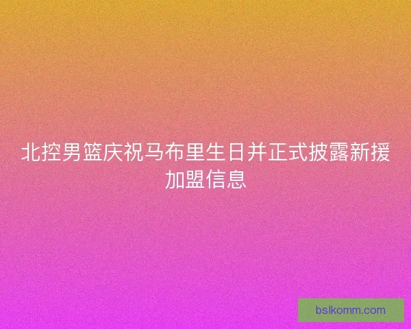 北控男篮庆祝马布里生日并正式披露新援加盟信息
