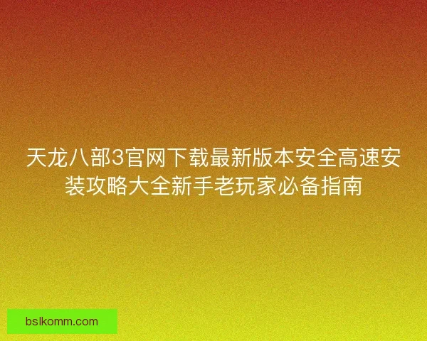 天龙八部3官网下载最新版本安全高速安装攻略大全新手老玩家必备指南
