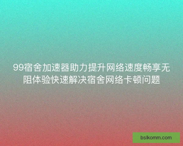 99宿舍加速器助力提升网络速度畅享无阻体验快速解决宿舍网络卡顿问题